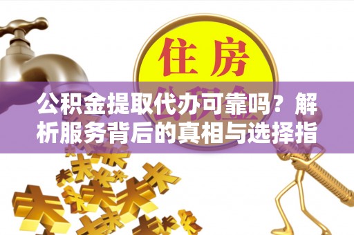 青龙公积金提取代办可靠吗？解析服务背后的真相与选择指南