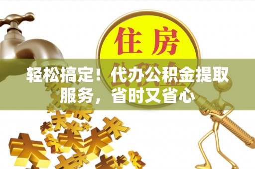 青龙轻松搞定！代办公积金提取服务，省时又省心