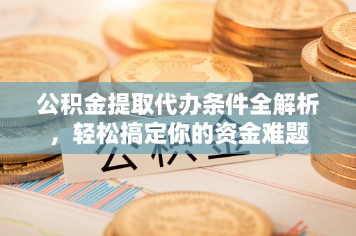 青龙公积金提取代办条件全解析，轻松搞定你的资金难题