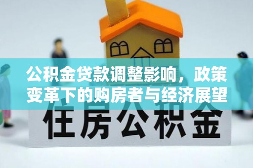 青龙公积金贷款调整影响，政策变革下的购房者与经济展望