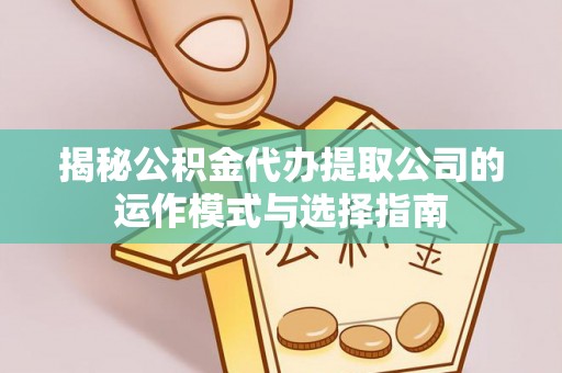 青龙揭秘公积金代办提取公司的运作模式与选择指南