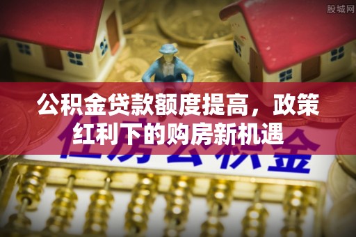 青龙公积金贷款额度提高，政策红利下的购房新机遇