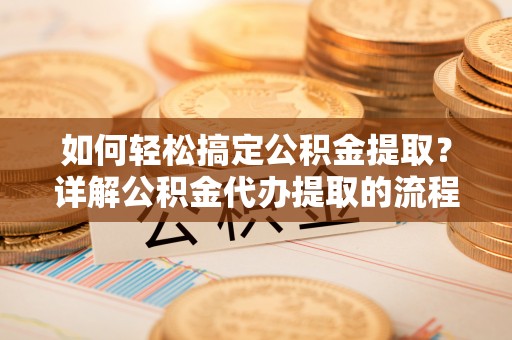青龙如何轻松搞定公积金提取？详解公积金代办提取的流程与优势
