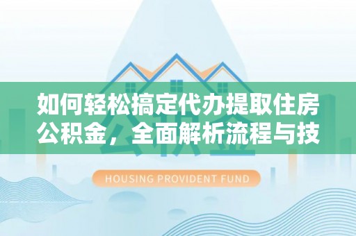 青龙如何轻松搞定代办提取住房公积金，全面解析流程与技巧