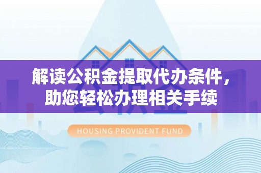 青龙解读公积金提取代办条件，助您轻松办理相关手续