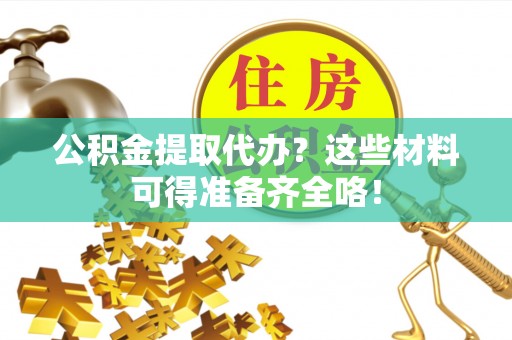 青龙公积金提取代办？这些材料可得准备齐全咯！