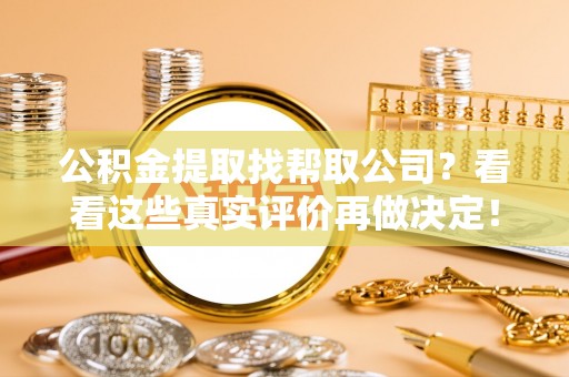 青龙公积金提取找帮取公司？看看这些真实评价再做决定！