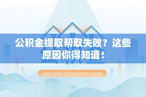 青龙公积金提取帮取失败？这些原因你得知道！