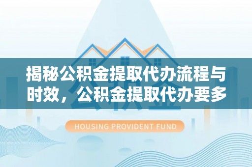 青龙揭秘公积金提取代办流程与时效，公积金提取代办要多久不再神秘
