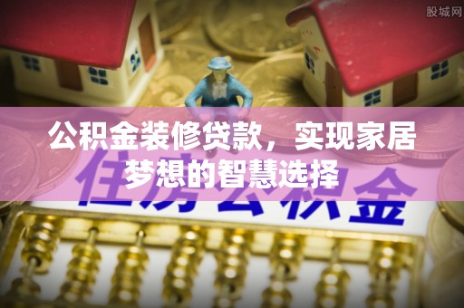 青龙公积金装修贷款，实现家居梦想的智慧选择
