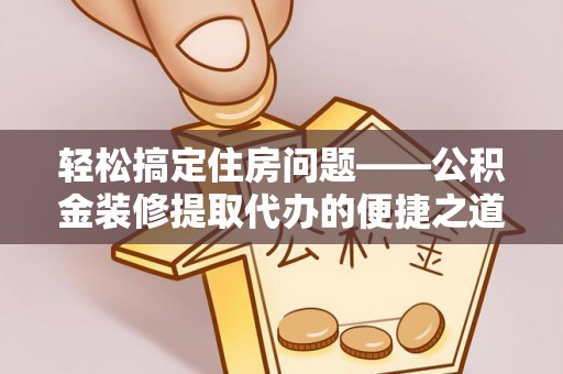 青龙轻松搞定住房问题——公积金装修提取代办的便捷之道