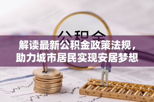 青龙解读最新公积金政策法规，助力城市居民实现安居梦想