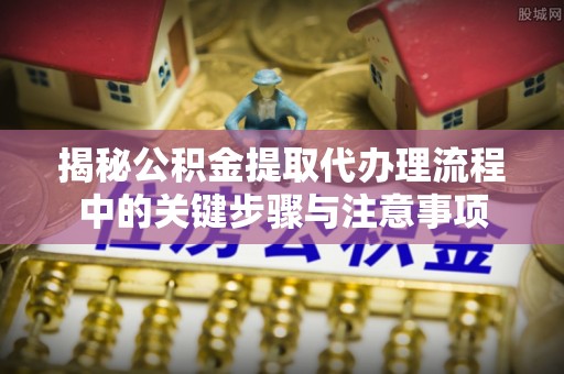 青龙揭秘公积金提取代办理流程中的关键步骤与注意事项