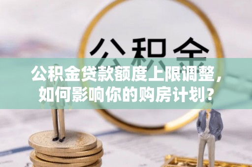青龙公积金贷款额度上限调整，如何影响你的购房计划？