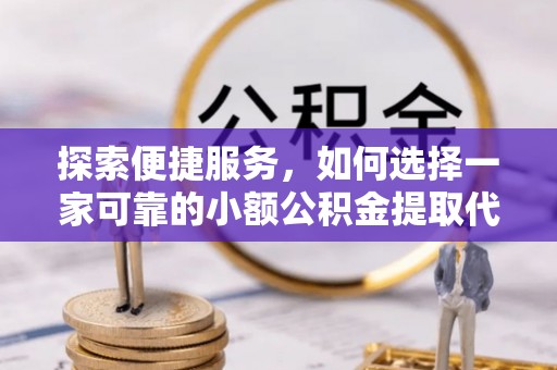 青龙探索便捷服务，如何选择一家可靠的小额公积金提取代办公司