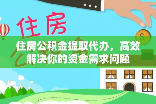 青龙住房公积金提取代办，高效解决你的资金需求问题