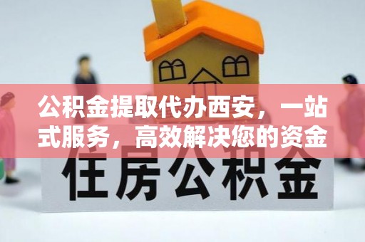 青龙公积金提取代办西安，一站式服务，高效解决您的资金需求
