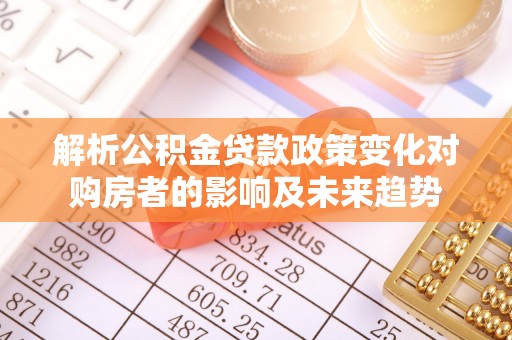 青龙解析公积金贷款政策变化对购房者的影响及未来趋势