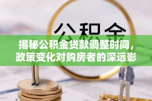青龙揭秘公积金贷款调整时间，政策变化对购房者的深远影响
