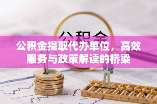 青龙公积金提取代办单位，高效服务与政策解读的桥梁