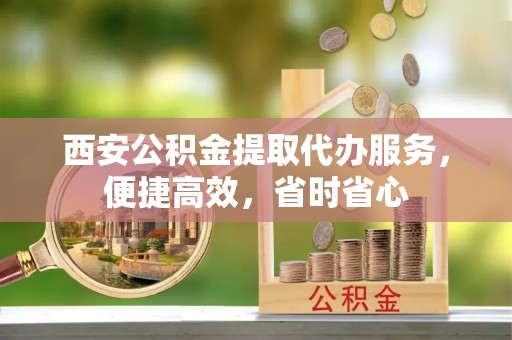 青龙西安公积金提取代办服务，便捷高效，省时省心