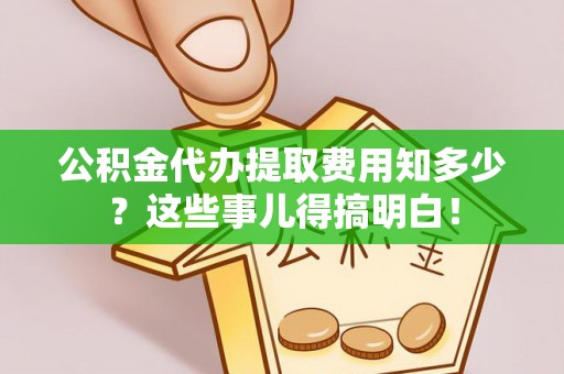 青龙公积金代办提取费用知多少？这些事儿得搞明白！