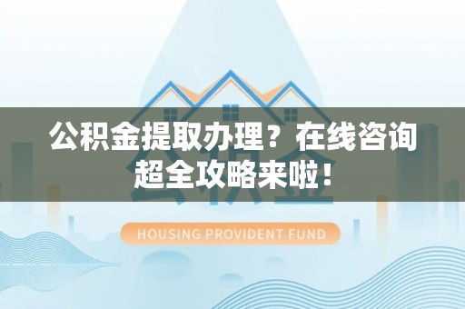 青龙公积金提取办理？在线咨询超全攻略来啦！