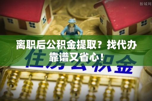 青龙离职后公积金提取？找代办靠谱又省心！