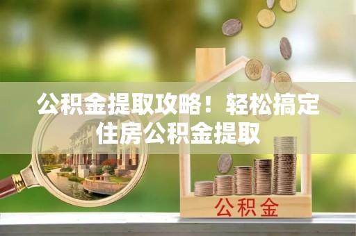 青龙公积金提取攻略！轻松搞定住房公积金提取