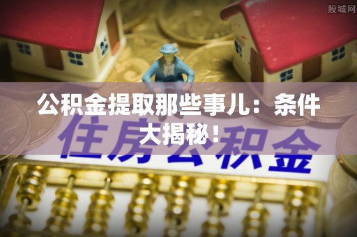 青龙公积金提取那些事儿：条件大揭秘！