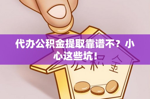 青龙代办公积金提取靠谱不？小心这些坑！