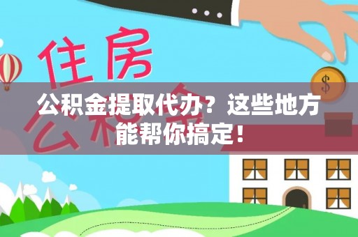 青龙公积金提取代办？这些地方能帮你搞定！