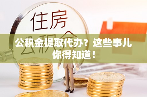 青龙公积金提取代办？这些事儿你得知道！