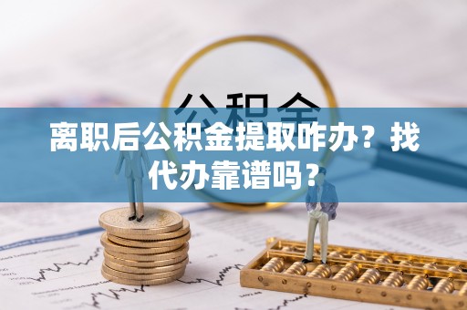 青龙离职后公积金提取咋办？找代办靠谱吗？