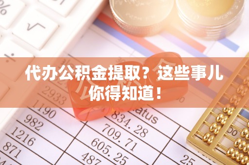 青龙代办公积金提取？这些事儿你得知道！