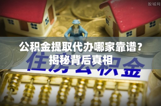 青龙公积金提取代办哪家靠谱？揭秘背后真相