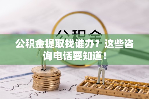 青龙公积金提取找谁办？这些咨询电话要知道！