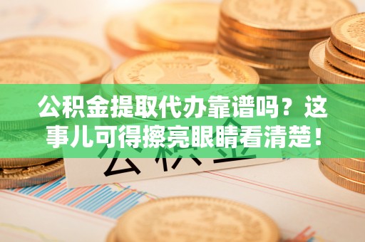 青龙公积金提取代办靠谱吗？这事儿可得擦亮眼睛看清楚！