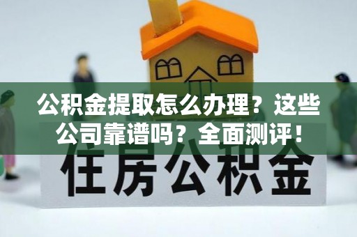青龙公积金提取怎么办理？这些公司靠谱吗？全面测评！