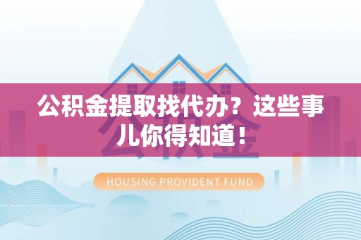 青龙公积金提取找代办？这些事儿你得知道！