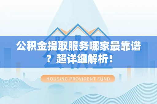 青龙公积金提取服务哪家最靠谱？超详细解析！