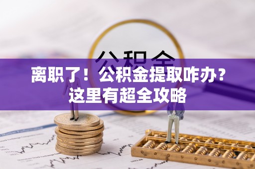 青龙离职了！公积金提取咋办？这里有超全攻略