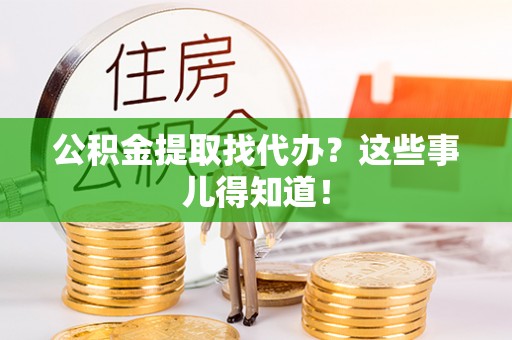 青龙公积金提取找代办？这些事儿得知道！