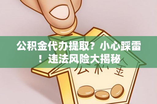 青龙公积金代办提取？小心踩雷！违法风险大揭秘