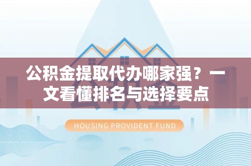 青龙公积金提取代办哪家强？一文看懂排名与选择要点