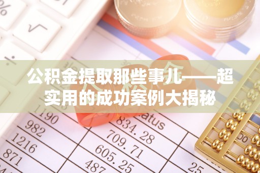青龙公积金提取那些事儿——超实用的成功案例大揭秘