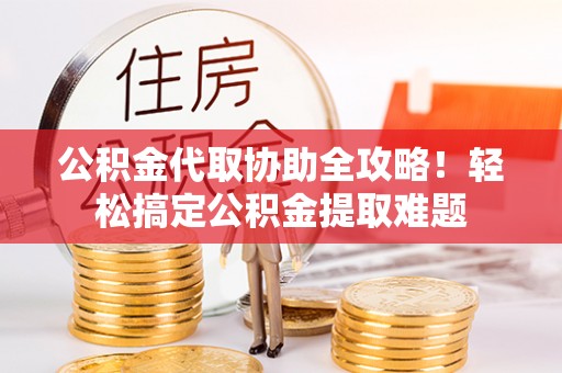 青龙公积金代取协助全攻略！轻松搞定公积金提取难题