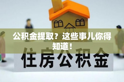 青龙公积金提取？这些事儿你得知道！