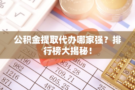 青龙公积金提取代办哪家强？排行榜大揭秘！