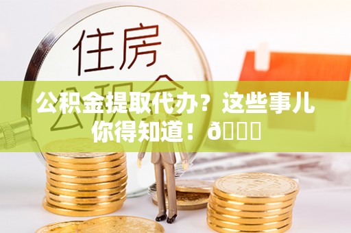 青龙公积金提取代办？这些事儿你得知道！😎